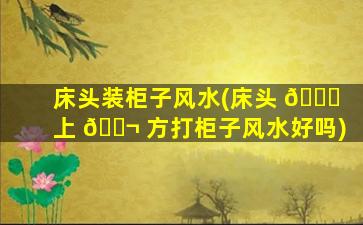 床头装柜子风水(床头 🐘 上 🐬 方打柜子风水好吗)
